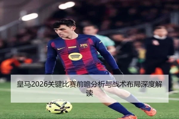 皇马2026关键比赛前瞻分析与战术布局深度解读